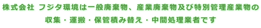 株式会社 フジタ環境は一般廃棄物、産業廃棄物及び特別管理産業物の 収集・運搬・保管積み替え・中間処理業者です